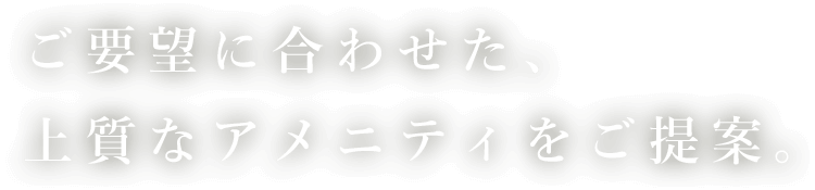 ご要望に合わせた、上質なアメニティをご提案。